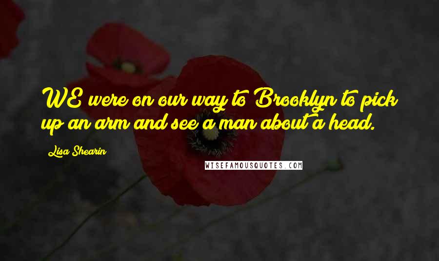 Lisa Shearin Quotes: WE were on our way to Brooklyn to pick up an arm and see a man about a head.