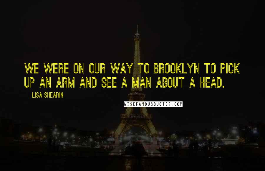 Lisa Shearin Quotes: WE were on our way to Brooklyn to pick up an arm and see a man about a head.
