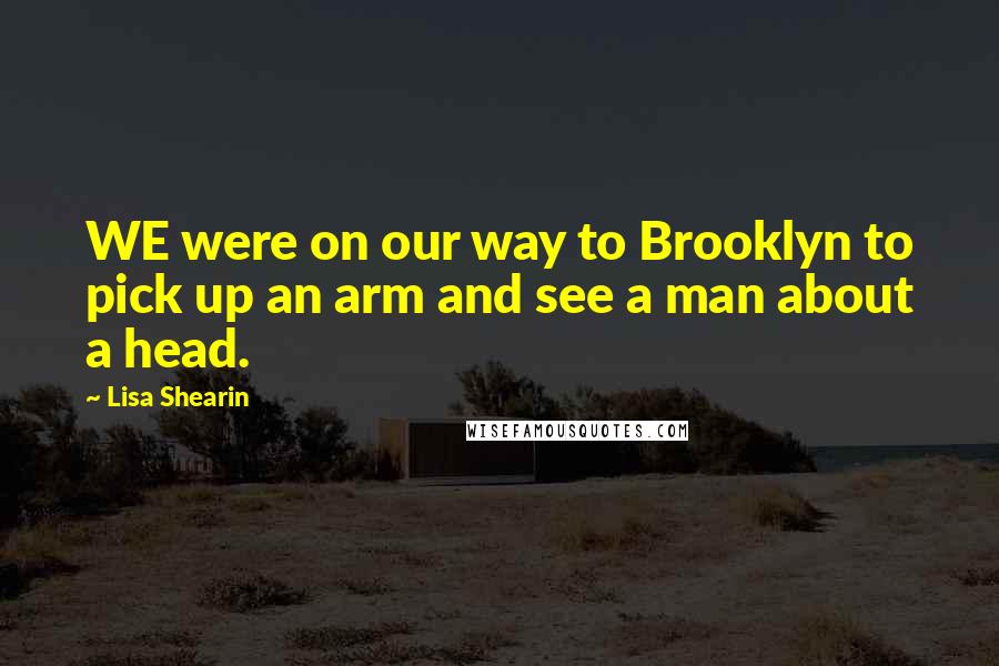 Lisa Shearin Quotes: WE were on our way to Brooklyn to pick up an arm and see a man about a head.