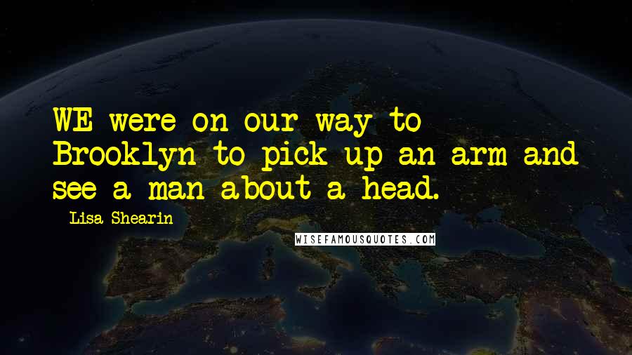 Lisa Shearin Quotes: WE were on our way to Brooklyn to pick up an arm and see a man about a head.