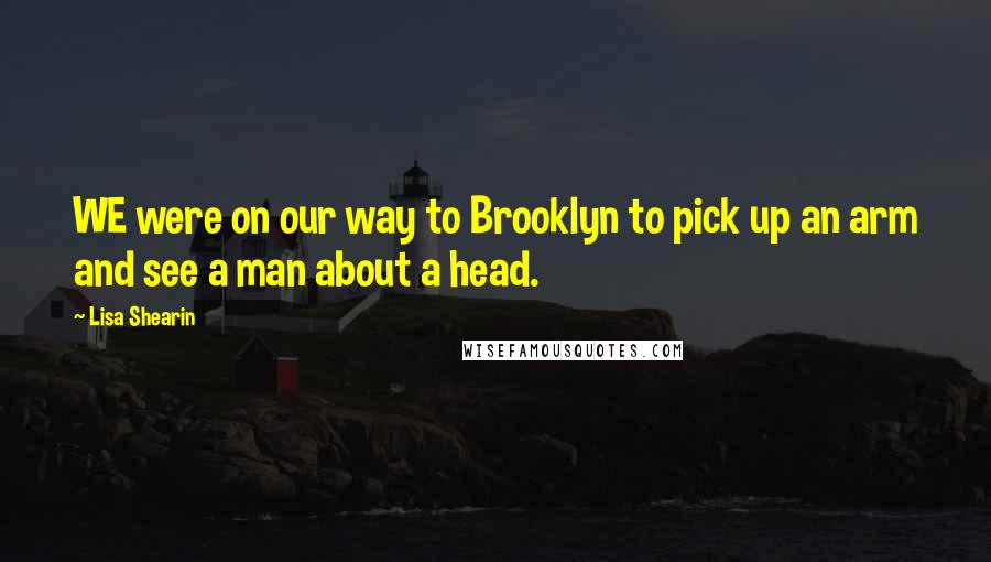 Lisa Shearin Quotes: WE were on our way to Brooklyn to pick up an arm and see a man about a head.