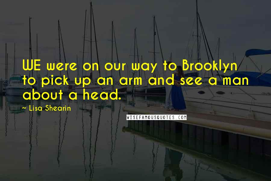 Lisa Shearin Quotes: WE were on our way to Brooklyn to pick up an arm and see a man about a head.