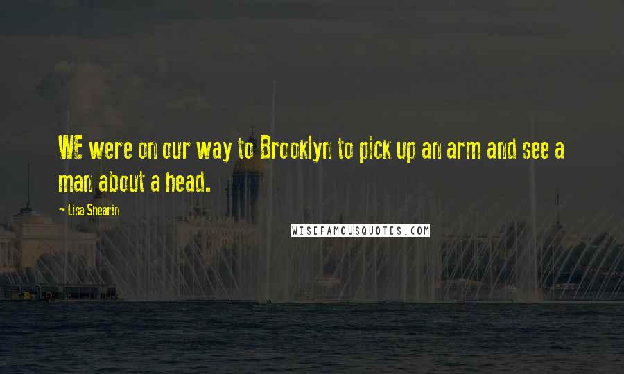 Lisa Shearin Quotes: WE were on our way to Brooklyn to pick up an arm and see a man about a head.