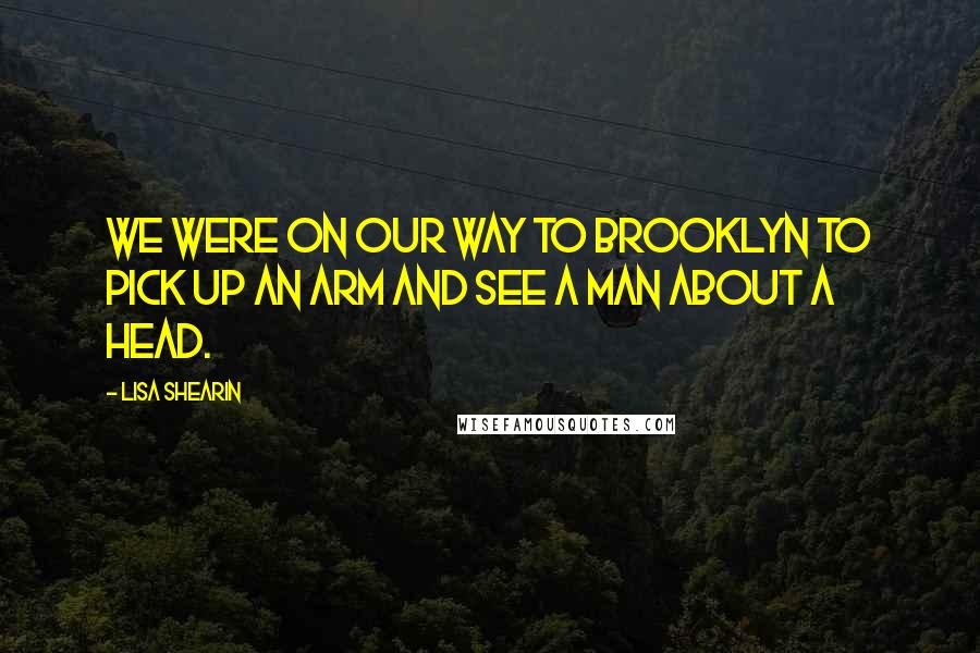 Lisa Shearin Quotes: WE were on our way to Brooklyn to pick up an arm and see a man about a head.