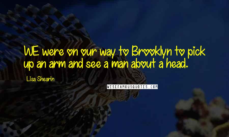 Lisa Shearin Quotes: WE were on our way to Brooklyn to pick up an arm and see a man about a head.