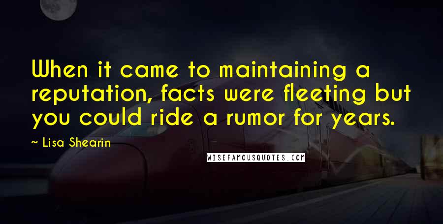 Lisa Shearin Quotes: When it came to maintaining a reputation, facts were fleeting but you could ride a rumor for years.