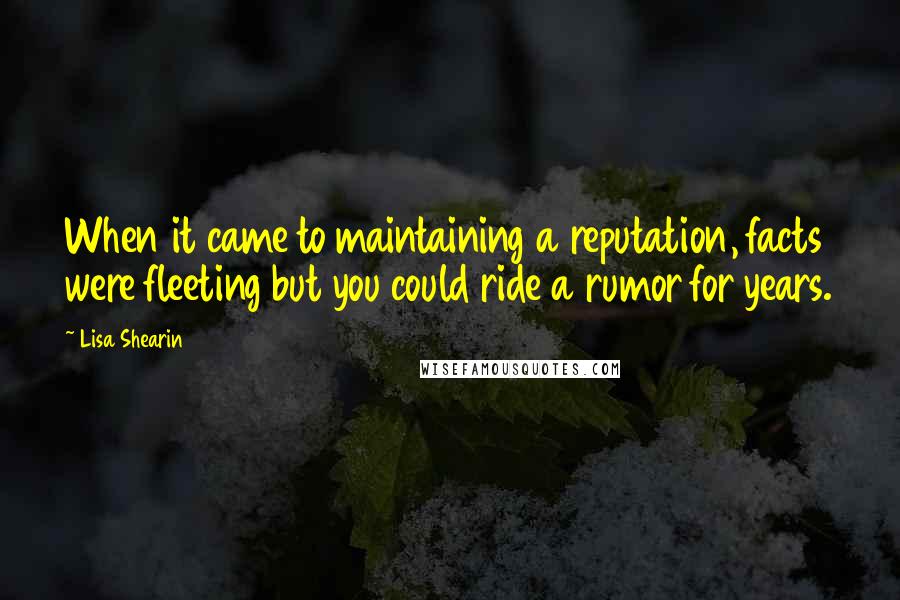 Lisa Shearin Quotes: When it came to maintaining a reputation, facts were fleeting but you could ride a rumor for years.