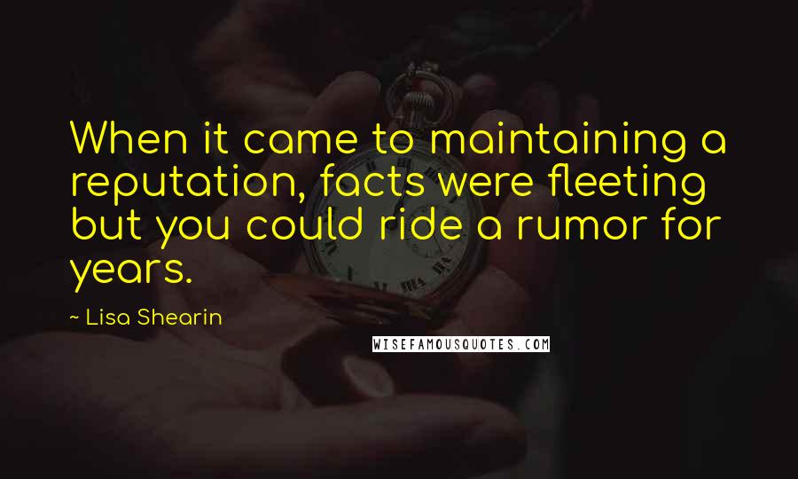 Lisa Shearin Quotes: When it came to maintaining a reputation, facts were fleeting but you could ride a rumor for years.