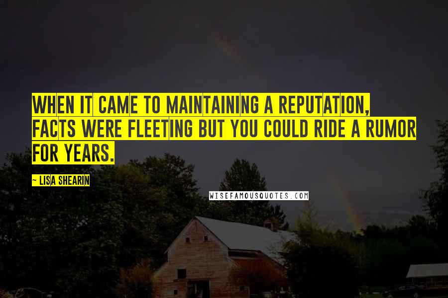 Lisa Shearin Quotes: When it came to maintaining a reputation, facts were fleeting but you could ride a rumor for years.