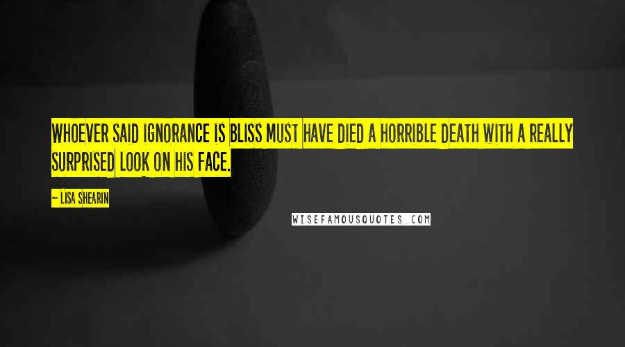 Lisa Shearin Quotes: Whoever said ignorance is bliss must have died a horrible death with a really surprised look on his face.