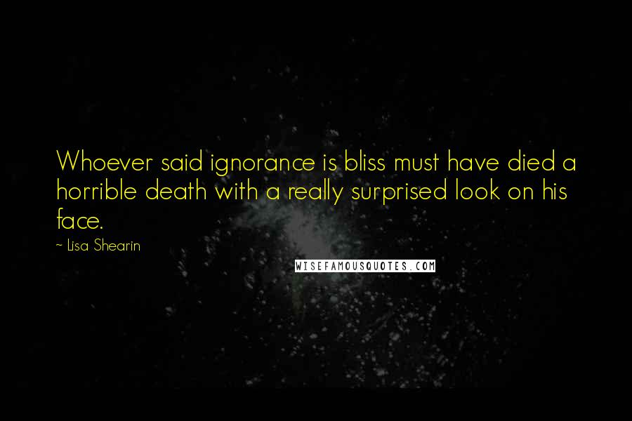 Lisa Shearin Quotes: Whoever said ignorance is bliss must have died a horrible death with a really surprised look on his face.