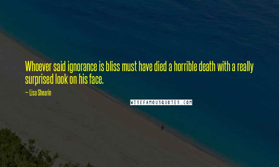 Lisa Shearin Quotes: Whoever said ignorance is bliss must have died a horrible death with a really surprised look on his face.