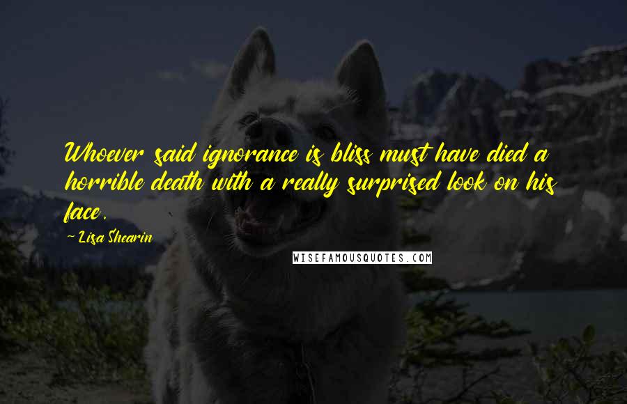 Lisa Shearin Quotes: Whoever said ignorance is bliss must have died a horrible death with a really surprised look on his face.