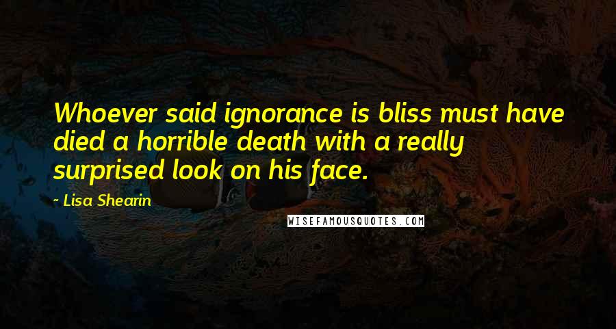 Lisa Shearin Quotes: Whoever said ignorance is bliss must have died a horrible death with a really surprised look on his face.