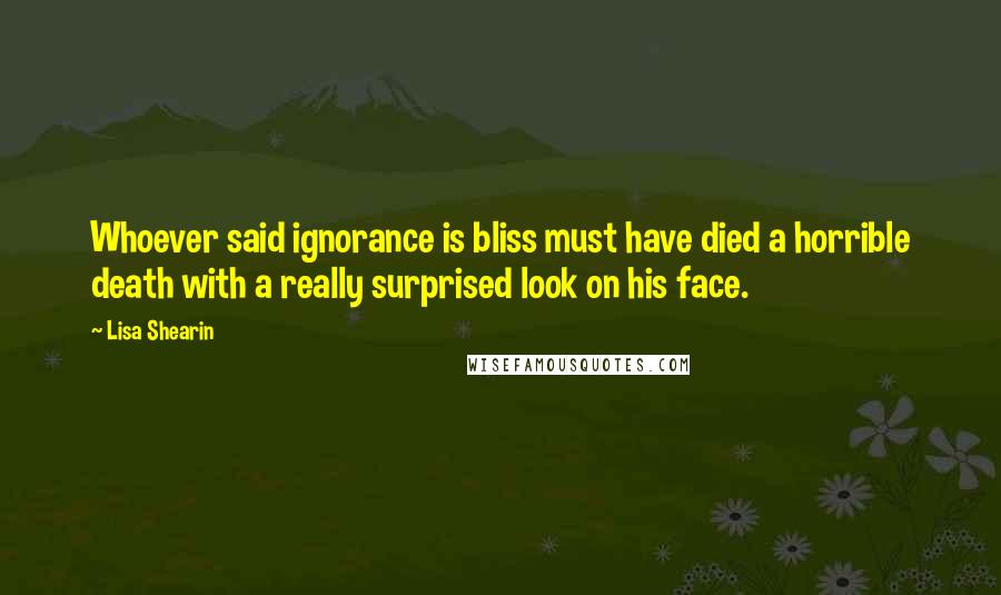 Lisa Shearin Quotes: Whoever said ignorance is bliss must have died a horrible death with a really surprised look on his face.