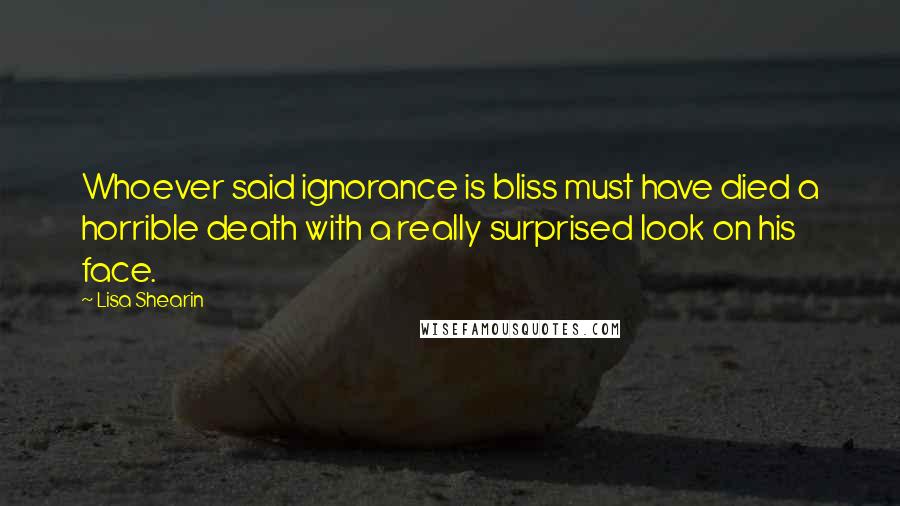 Lisa Shearin Quotes: Whoever said ignorance is bliss must have died a horrible death with a really surprised look on his face.