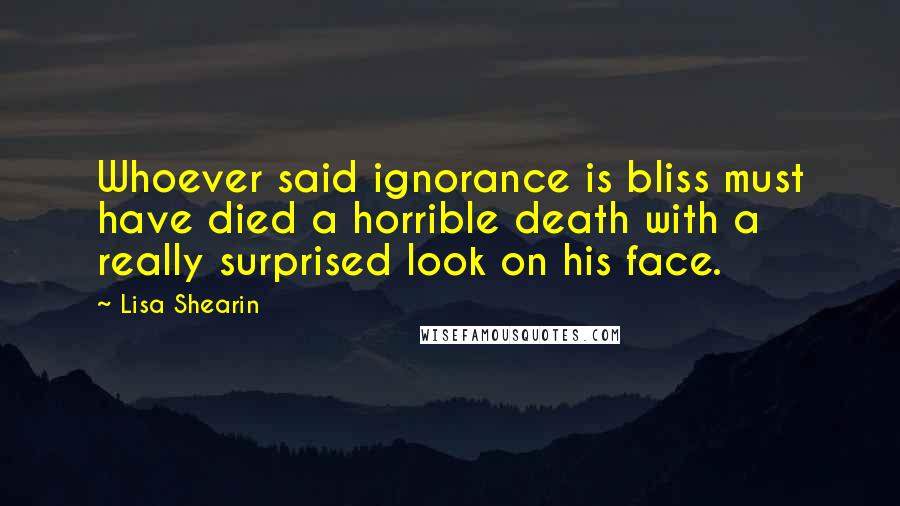 Lisa Shearin Quotes: Whoever said ignorance is bliss must have died a horrible death with a really surprised look on his face.