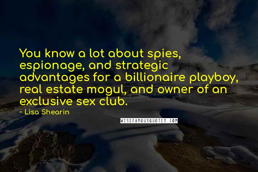 Lisa Shearin Quotes: You know a lot about spies, espionage, and strategic advantages for a billionaire playboy, real estate mogul, and owner of an exclusive sex club.