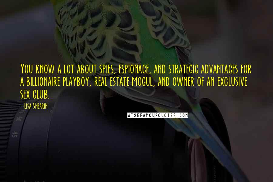 Lisa Shearin Quotes: You know a lot about spies, espionage, and strategic advantages for a billionaire playboy, real estate mogul, and owner of an exclusive sex club.