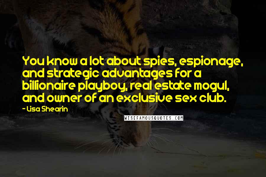 Lisa Shearin Quotes: You know a lot about spies, espionage, and strategic advantages for a billionaire playboy, real estate mogul, and owner of an exclusive sex club.