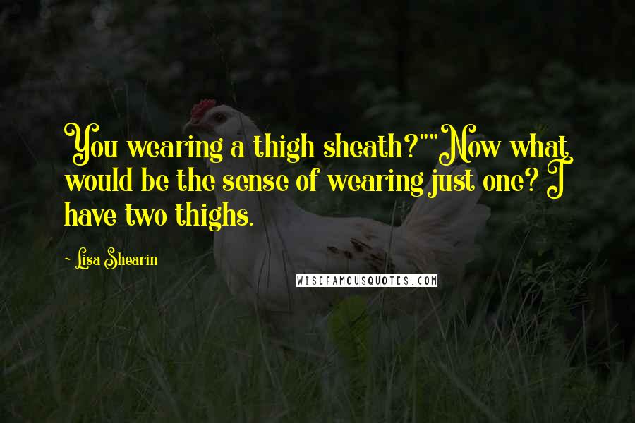 Lisa Shearin Quotes: You wearing a thigh sheath?""Now what would be the sense of wearing just one? I have two thighs.