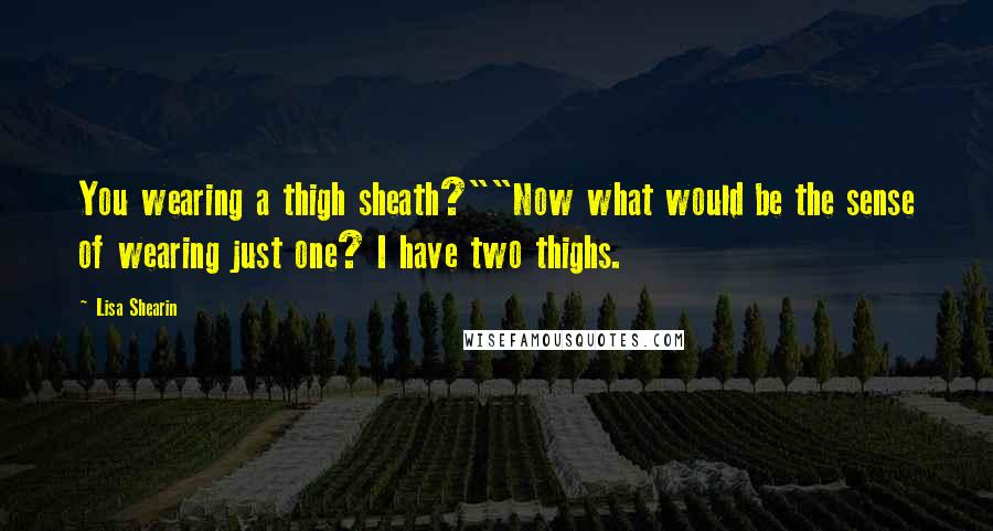 Lisa Shearin Quotes: You wearing a thigh sheath?""Now what would be the sense of wearing just one? I have two thighs.