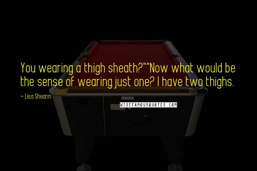 Lisa Shearin Quotes: You wearing a thigh sheath?""Now what would be the sense of wearing just one? I have two thighs.