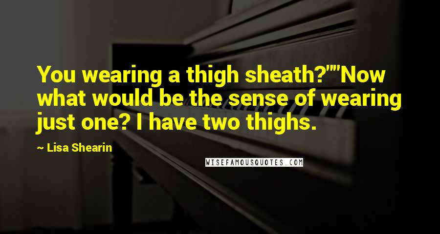 Lisa Shearin Quotes: You wearing a thigh sheath?""Now what would be the sense of wearing just one? I have two thighs.