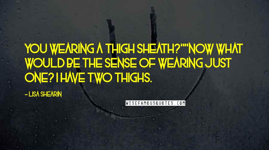 Lisa Shearin Quotes: You wearing a thigh sheath?""Now what would be the sense of wearing just one? I have two thighs.