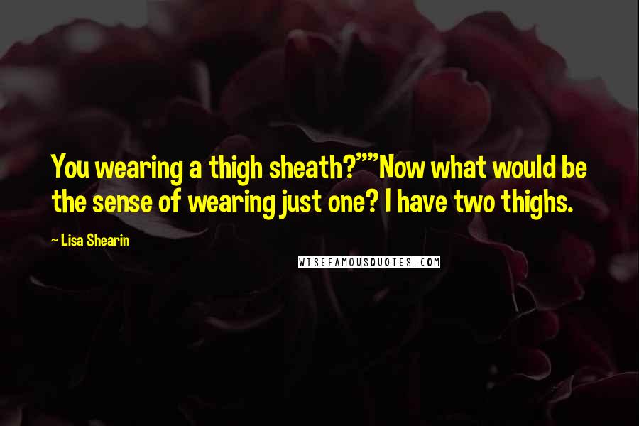 Lisa Shearin Quotes: You wearing a thigh sheath?""Now what would be the sense of wearing just one? I have two thighs.