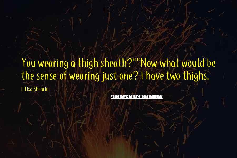 Lisa Shearin Quotes: You wearing a thigh sheath?""Now what would be the sense of wearing just one? I have two thighs.