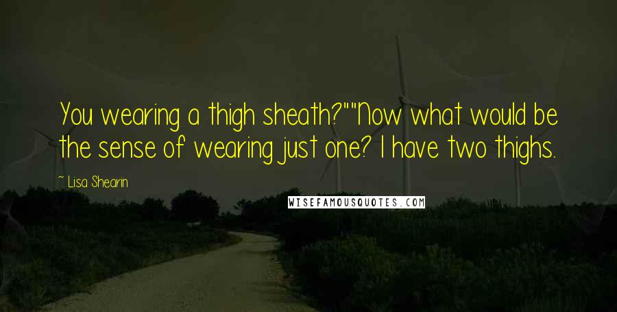 Lisa Shearin Quotes: You wearing a thigh sheath?""Now what would be the sense of wearing just one? I have two thighs.