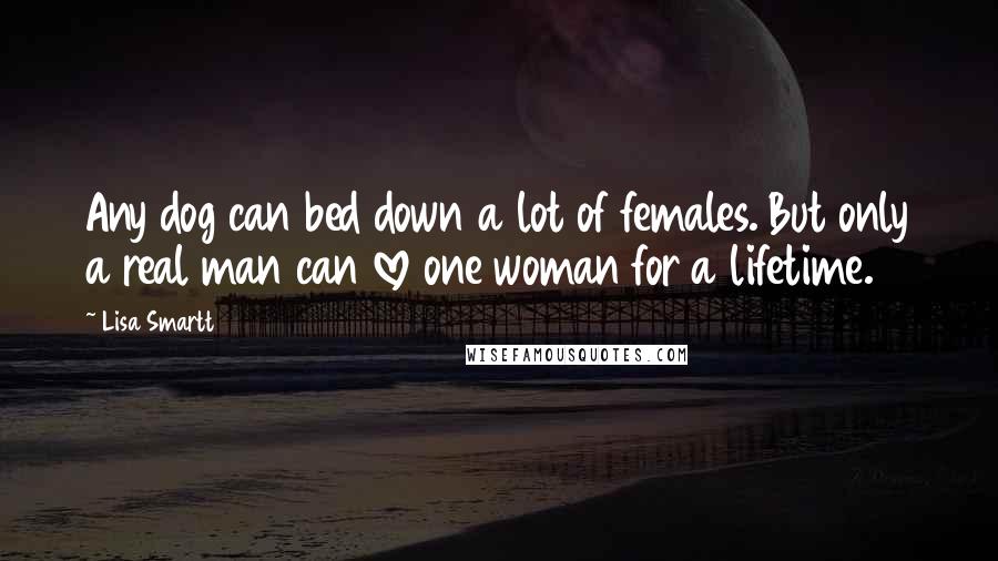 Lisa Smartt Quotes: Any dog can bed down a lot of females. But only a real man can love one woman for a lifetime.