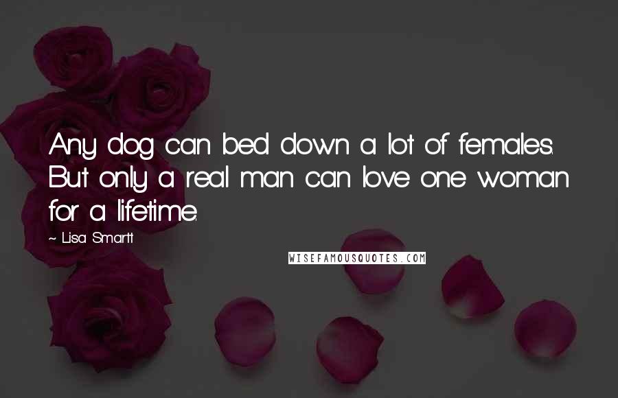 Lisa Smartt Quotes: Any dog can bed down a lot of females. But only a real man can love one woman for a lifetime.