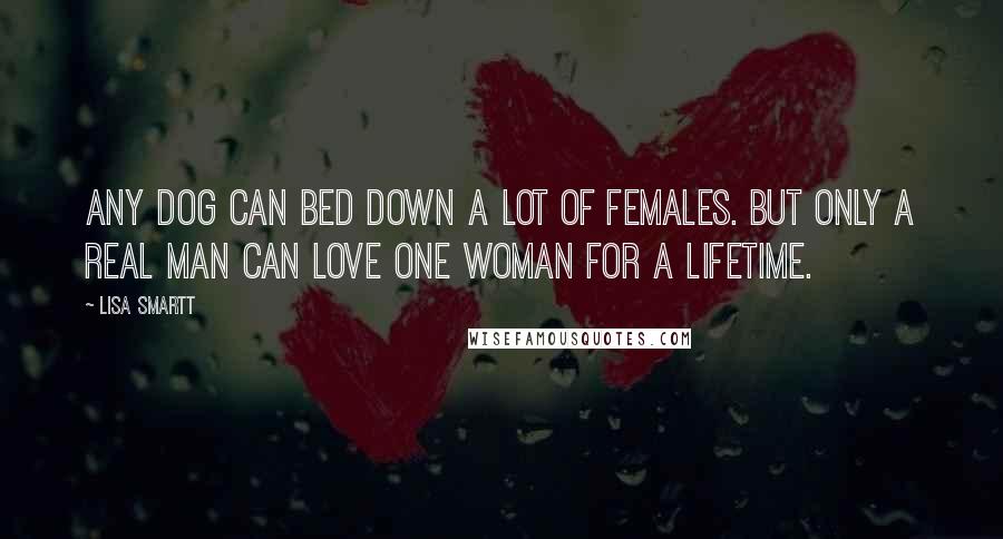 Lisa Smartt Quotes: Any dog can bed down a lot of females. But only a real man can love one woman for a lifetime.