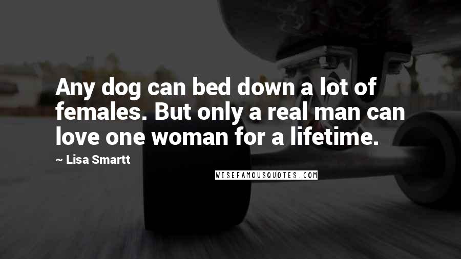 Lisa Smartt Quotes: Any dog can bed down a lot of females. But only a real man can love one woman for a lifetime.