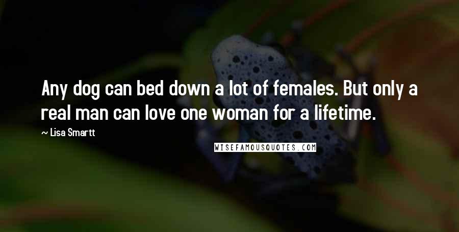 Lisa Smartt Quotes: Any dog can bed down a lot of females. But only a real man can love one woman for a lifetime.