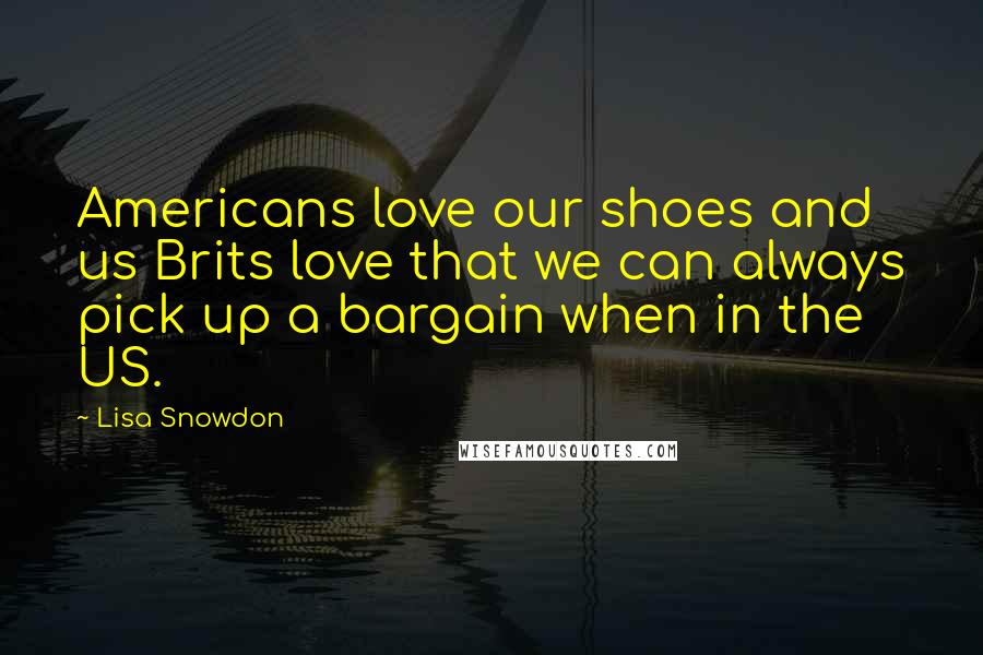 Lisa Snowdon Quotes: Americans love our shoes and us Brits love that we can always pick up a bargain when in the US.