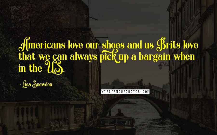Lisa Snowdon Quotes: Americans love our shoes and us Brits love that we can always pick up a bargain when in the US.
