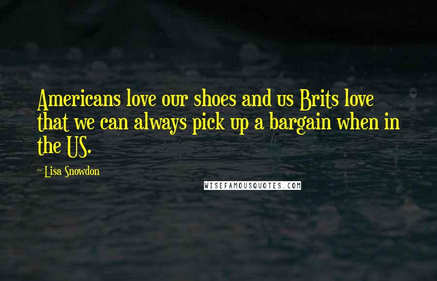 Lisa Snowdon Quotes: Americans love our shoes and us Brits love that we can always pick up a bargain when in the US.