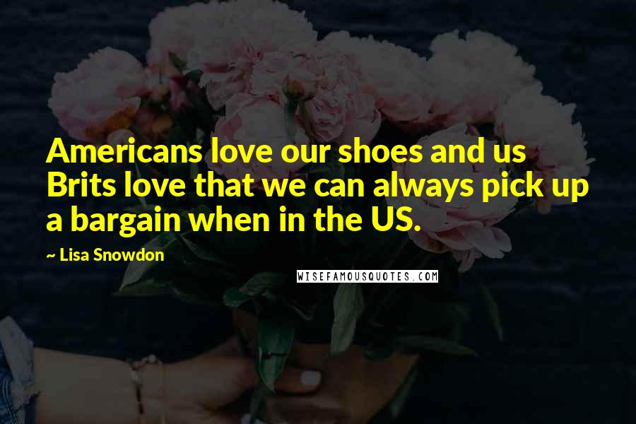 Lisa Snowdon Quotes: Americans love our shoes and us Brits love that we can always pick up a bargain when in the US.