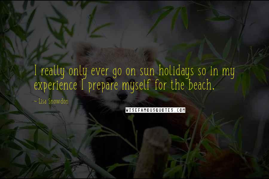 Lisa Snowdon Quotes: I really only ever go on sun holidays so in my experience I prepare myself for the beach.
