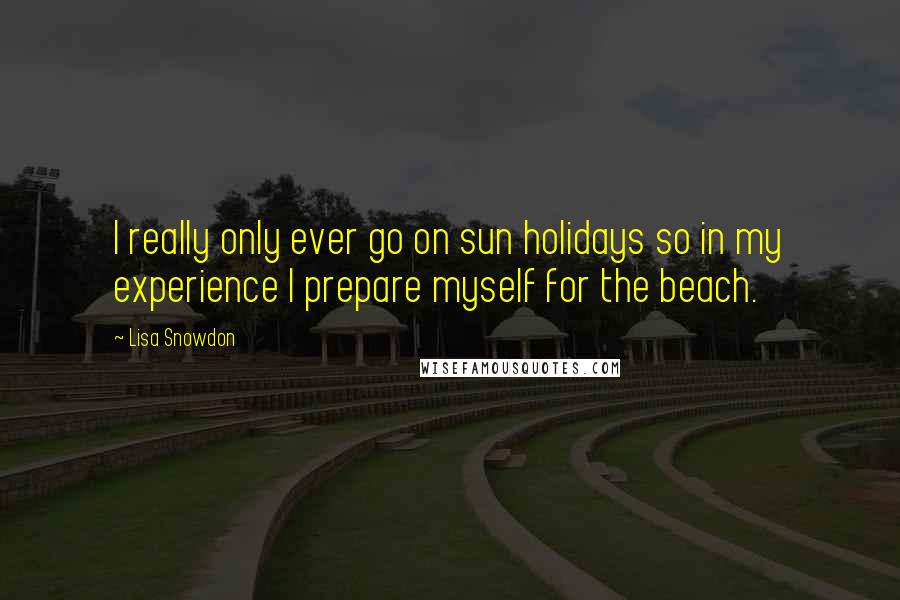 Lisa Snowdon Quotes: I really only ever go on sun holidays so in my experience I prepare myself for the beach.
