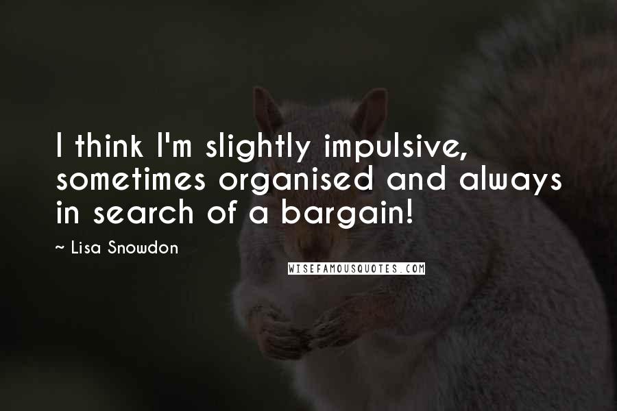 Lisa Snowdon Quotes: I think I'm slightly impulsive, sometimes organised and always in search of a bargain!