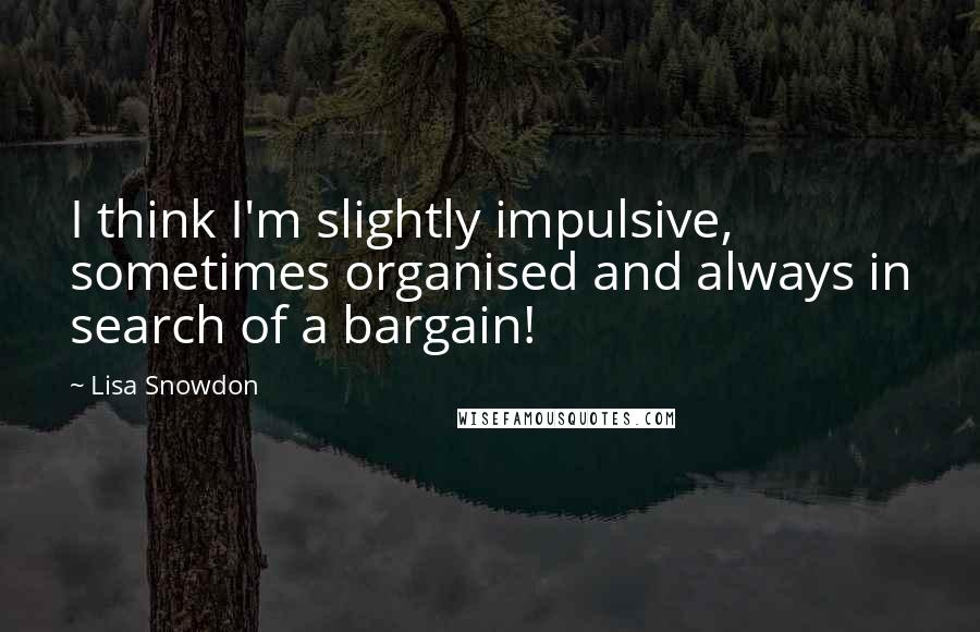 Lisa Snowdon Quotes: I think I'm slightly impulsive, sometimes organised and always in search of a bargain!