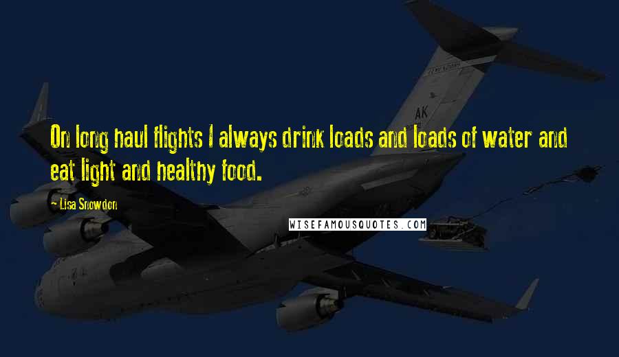Lisa Snowdon Quotes: On long haul flights I always drink loads and loads of water and eat light and healthy food.