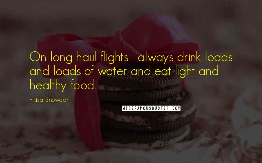 Lisa Snowdon Quotes: On long haul flights I always drink loads and loads of water and eat light and healthy food.