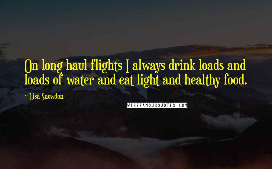 Lisa Snowdon Quotes: On long haul flights I always drink loads and loads of water and eat light and healthy food.