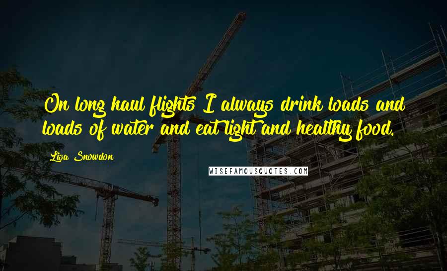 Lisa Snowdon Quotes: On long haul flights I always drink loads and loads of water and eat light and healthy food.