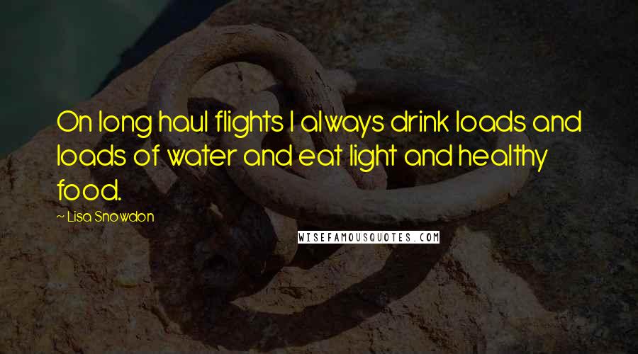 Lisa Snowdon Quotes: On long haul flights I always drink loads and loads of water and eat light and healthy food.